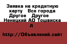 Заявка на кредитную карту - Все города Другое » Другое   . Ненецкий АО,Тошвиска д.